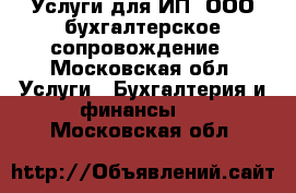 Услуги для ИП, ООО бухгалтерское сопровождение - Московская обл. Услуги » Бухгалтерия и финансы   . Московская обл.